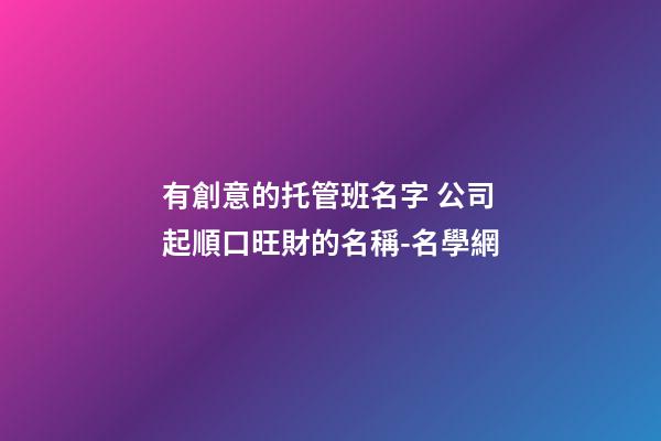 有創意的托管班名字 公司起順口旺財的名稱-名學網-第1張-公司起名-玄機派